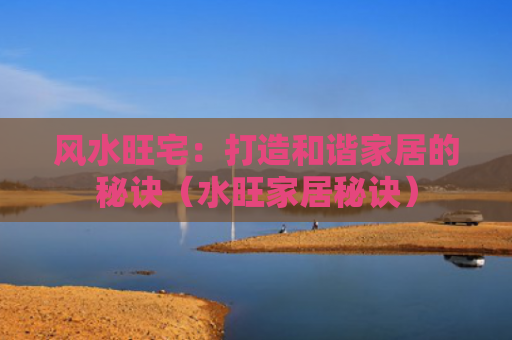 风水旺宅：打造和谐家居的秘诀（水旺家居秘诀）