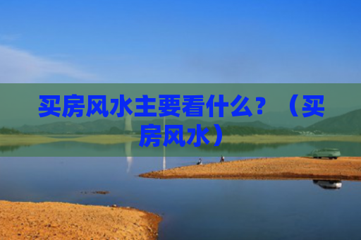 买房风水主要看什么？（买房风水）