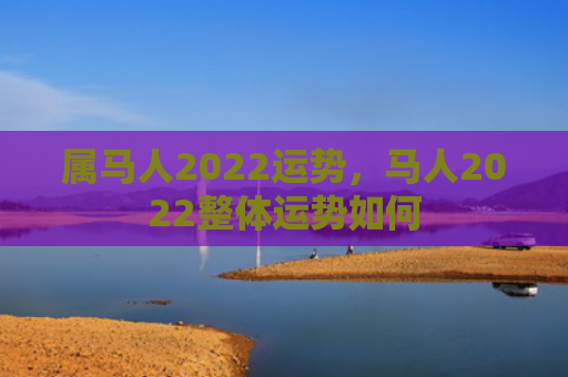 属马人2022运势，马人2022整体运势如何