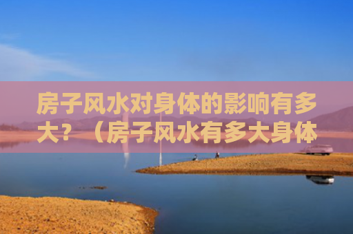 房子风水对身体的影响有多大？（房子风水有多大身体）