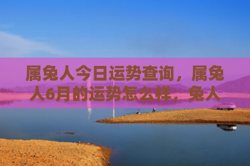 属兔人今日运势查询，属兔人6月的运势怎么样，兔人6月运势分析
