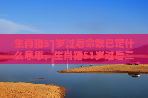 生肖猪51岁过后命数已定什么意思，生肖猪51岁过后二喜缠身