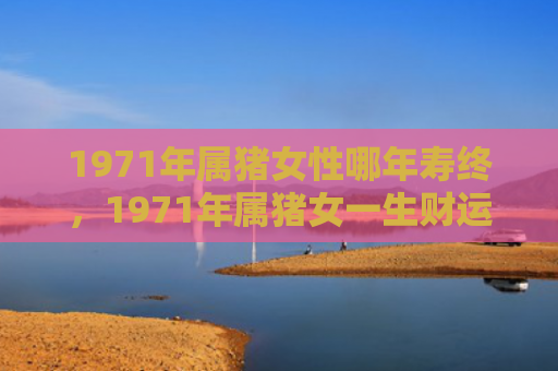 1971年属猪女性哪年寿终，1971年属猪女一生财运