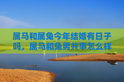 属马和属兔今年结婚有日子吗，属马和兔男共事怎么样，属马和兔男的合作经验