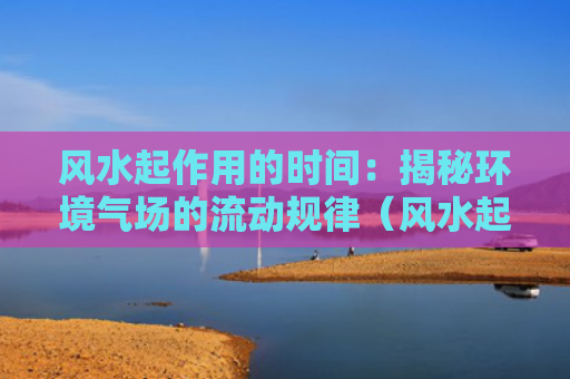 风水起作用的时间：揭秘环境气场的流动规律（风水起作用揭秘）