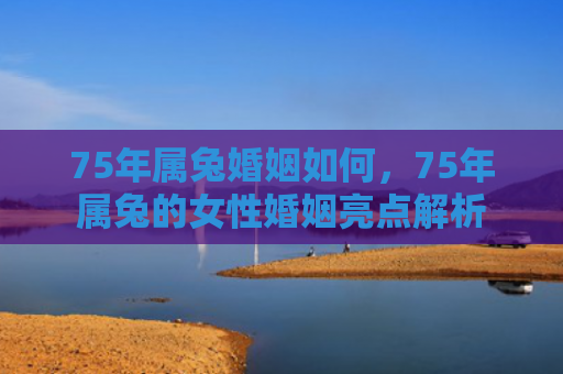 75年属兔婚姻如何，75年属兔的女性婚姻亮点解析