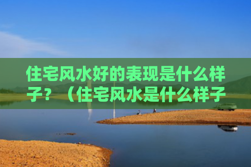 住宅风水好的表现是什么样子？（住宅风水是什么样子表现）