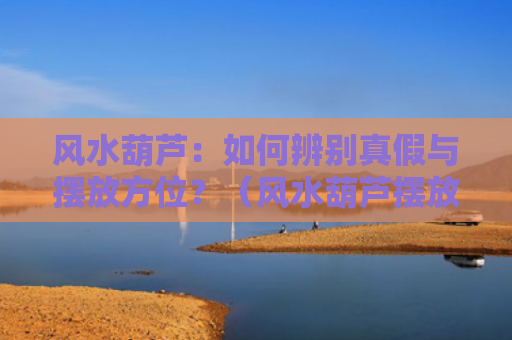 风水葫芦：如何辨别真假与摆放方位？（风水葫芦摆放方位）