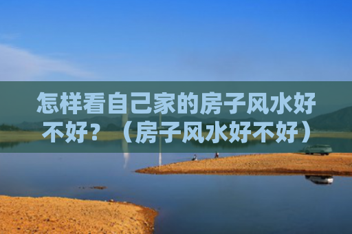 怎样看自己家的房子风水好不好？（房子风水好不好）
