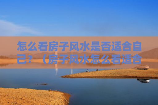 怎么看房子风水是否适合自己？（房子风水怎么看适合自己）