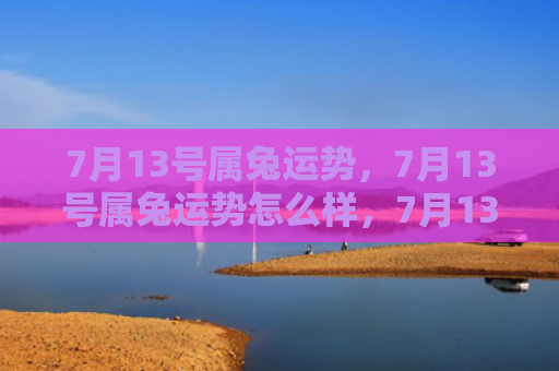 7月13号属兔运势，7月13号属兔运势怎么样，7月13号属兔你的运势如何