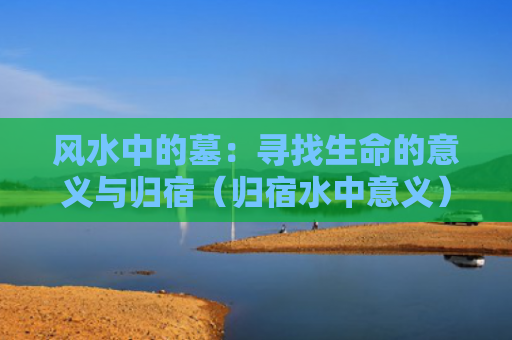 风水中的墓：寻找生命的意义与归宿（归宿水中意义）