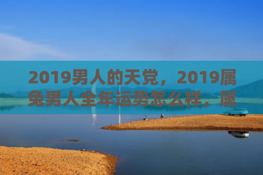 2019男人的天党，2019属兔男人全年运势怎么样，属兔男人2019年运势大揭秘