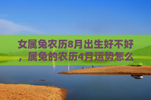 女属兔农历8月出生好不好，属兔的农历4月运势怎么样，属兔人的4月不要错过这些事情
