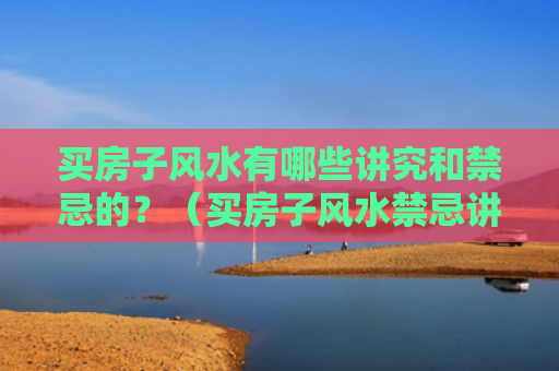 买房子风水有哪些讲究和禁忌的？（买房子风水禁忌讲究）