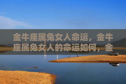 金牛座属兔女人命运，金牛座属兔女人的命运如何，金牛座属兔女人的未来将如何发展
