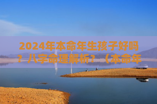 2024年本命年生孩子好吗?八字命理解析?(本命年生孩子好吗八字命理解析) 2024年本命年生孩子好吗?八字命理解析?(本命年生孩子好吗八字命理解析)