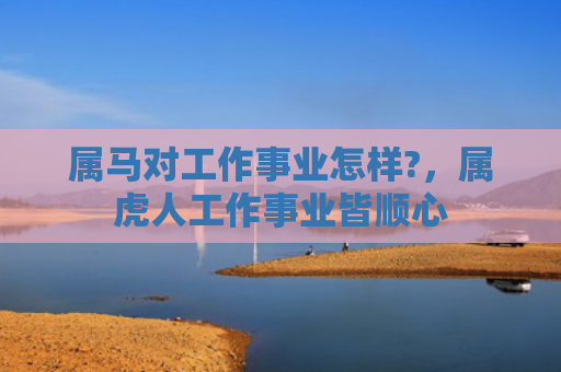 属马对工作事业怎样?，属虎人工作事业皆顺心