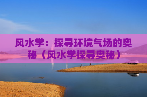 风水学：探寻环境气场的奥秘（风水学探寻奥秘）
