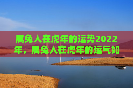属兔人在虎年的运势2022年，属兔人在虎年的运气如何，属兔人在虎年会有怎样的运势