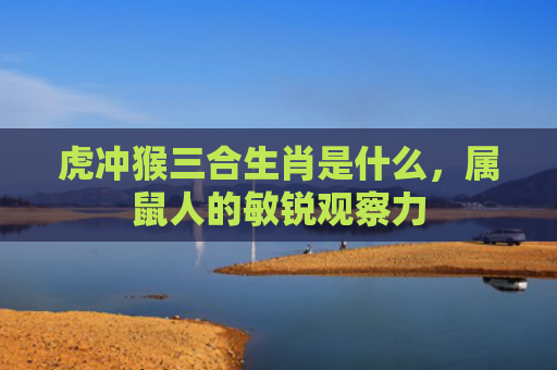 虎冲猴三合生肖是什么，属鼠人的敏锐观察力