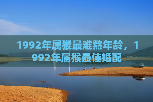 1992年属猴最难熬年龄，1992年属猴最佳婚配