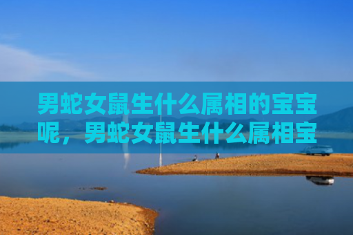 男蛇女鼠生什么属相的宝宝呢，男蛇女鼠生什么属相宝宝最好