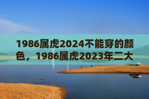 1986属虎2024不能穿的颜色，1986属虎2023年二大喜事