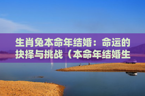 生肖兔本命年结婚：命运的抉择与挑战（本命年结婚生肖抉择）