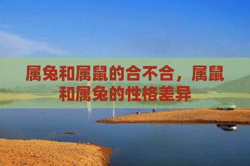 属兔和属鼠的合不合，属鼠和属兔的性格差异
