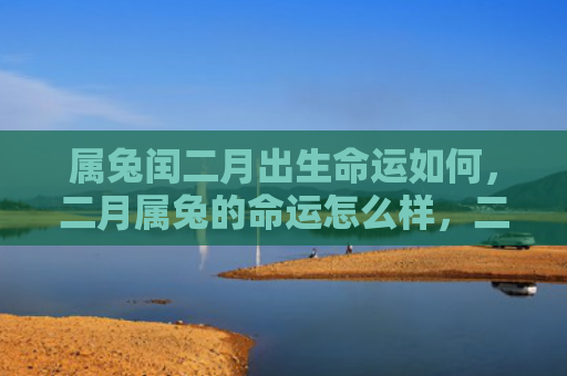 属兔闰二月出生命运如何，二月属兔的命运怎么样，二月生人属兔