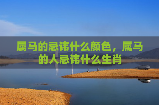 属马的忌讳什么颜色，属马的人忌讳什么生肖