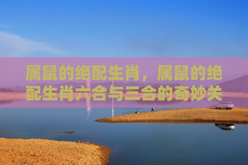 属鼠的绝配生肖，属鼠的绝配生肖六合与三合的奇妙关系
