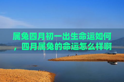 属兔四月初一出生命运如何，四月属兔的命运怎么样啊，四月属兔的命运揭晓