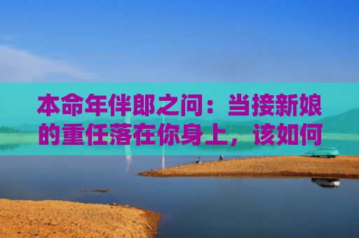 本命年伴郎之问：当接新娘的重任落在你身上，该如何抉择？？（本命年伴郎落在）