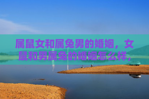 属鼠女和属兔男的婚姻，女鼠和男属兔的婚姻怎么样，女鼠和男属兔的结合是否适合