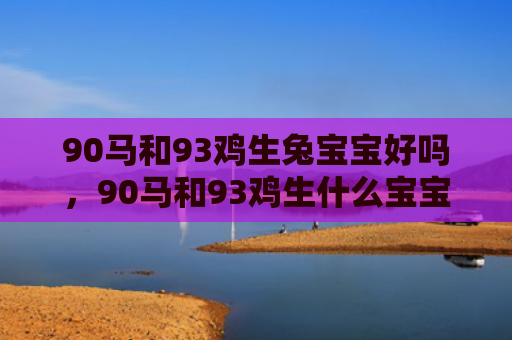 90马和93鸡生兔宝宝好吗，90马和93鸡生什么宝宝旺父母