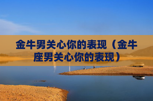 金牛男关心你的表现（金牛座男关心你的表现）