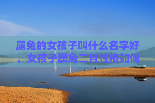 属兔的女孩子叫什么名字好，女孩子属兔二月性格如何，女孩子属兔二月的性格分析