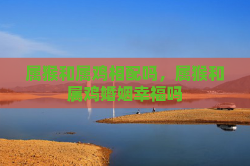 属猴和属鸡相配吗，属猴和属鸡婚姻幸福吗