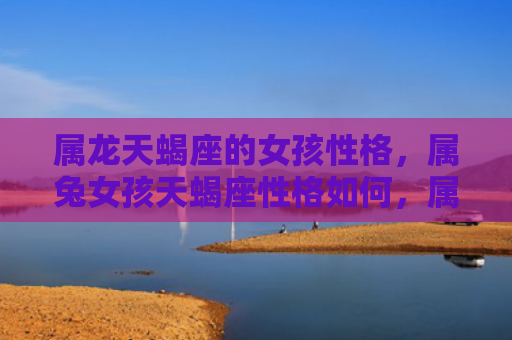属龙天蝎座的女孩性格，属兔女孩天蝎座性格如何，属兔女孩天蝎座会怎样表现自己的个性