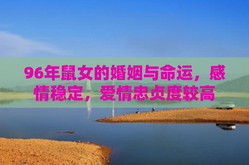 96年鼠女的婚姻与命运，感情稳定，爱情忠贞度较高