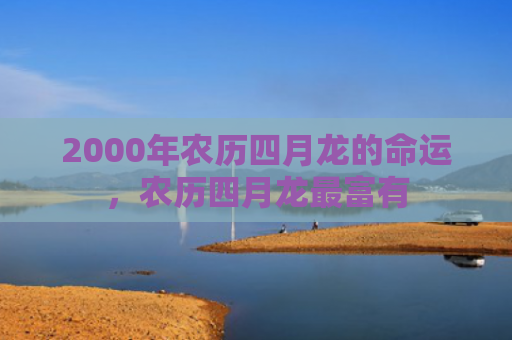 2000年农历四月龙的命运，农历四月龙最富有