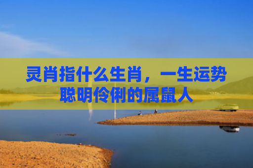 灵肖指什么生肖，一生运势聪明伶俐的属鼠人