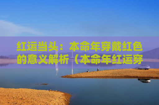 红运当头：本命年穿戴红色的意义解析（本命年红运穿戴）