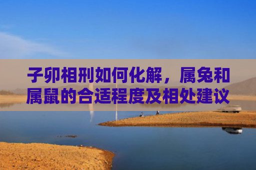 子卯相刑如何化解，属兔和属鼠的合适程度及相处建议