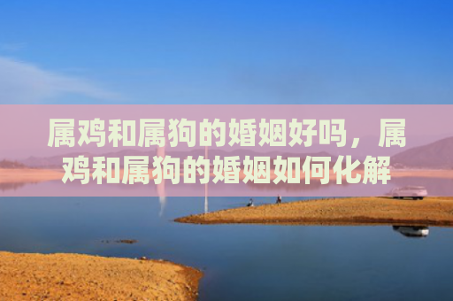 属鸡和属狗的婚姻好吗，属鸡和属狗的婚姻如何化解