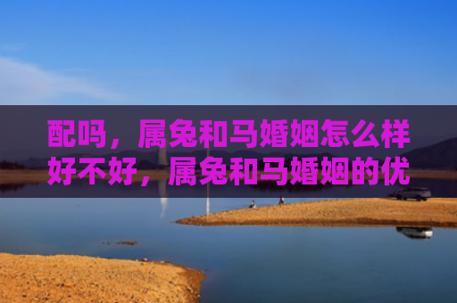 配吗，属兔和马婚姻怎么样好不好，属兔和马婚姻的优缺点