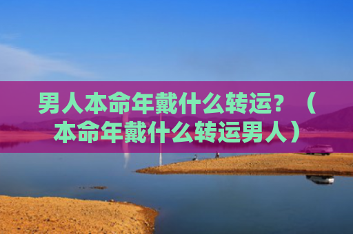 男人本命年戴什么转运？（本命年戴什么转运男人）