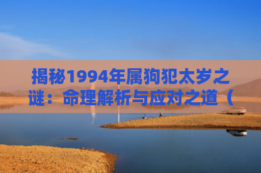揭秘1994年属狗犯太岁之谜：命理解析与应对之道（属狗命理犯太岁）